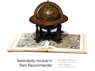Serendipity module in   Michele Filannino
                         [info@ﬁlanninomichele.com]

 ITem Recommender       Piero Molino
                         [piero.molino@gmail.com]
 