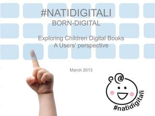 1
Exploring Children Digital Books
A Users’ perspective
March 2013
#NATIDIGITALI
BORN-DIGITAL
 