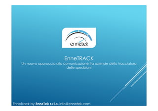 EnneTRACK
Un nuovo approccio alla comunicazione fra aziende della tracciatura
delle spedizioni
EnneTrack by EnneTek s.r.l.s. info@ennetek.com
 