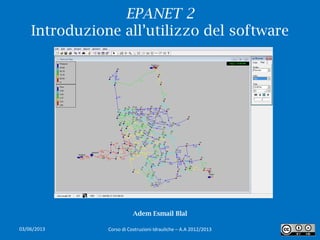 EPANET 2
Introduzione all’utilizzo del software
1
Adem Esmail Blal
Corso di Costruzioni Idrauliche – A.A 2012/201303/06/2013
 