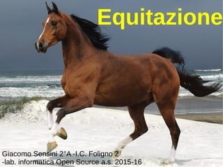Equitazione
Giacomo Sensini 2°A -I.C. Foligno 2
-lab. informatica Open Source a.s. 2015-16
 