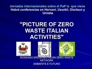 Jornadas internacionales sobre el PaP la  que viene   Habrá conferencias en Hernani, Usurbil, Oiartzun y Urnieta &quot;PICTURE OF ZERO WASTE ITALIAN ACTIVITIES&quot; ROSSANO ERCOLINI,ITALIAN ZERO WASTE NETWORK AMBIENTE E FUTURO 