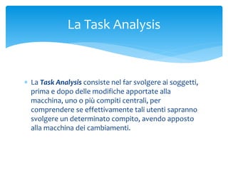  La Task Analysis consiste nel far svolgere ai soggetti,
prima e dopo delle modifiche apportate alla
macchina, uno o più ...