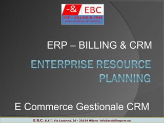 E Commerce Gestionale CRM
1
ERP – BILLING & CRM
E.B.C. s.r.l. Via Losanna, 26 - 20154 Milano info@erpbillingcrm.eu
 
