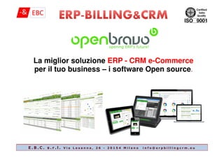 La miglior soluzione ERP - CRM e-Commerce
per il tuo business – i software Open source
E . B . C . s . r . l . V i a L o s a n n a , 2 6 - 2 0 1 5 4 M i l a n o i n f o @ e r p b i l l i n g c r m . e u
 