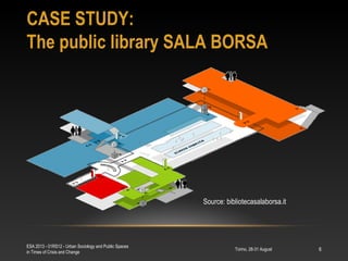 CASE STUDY:
The public library SALA BORSA
Torino, 28-31 August
ESA 2013 - 01RS12 - Urban Sociology and Public Spaces
in Times of Crisis and Change
6
Source: bibliotecasalaborsa.it
 