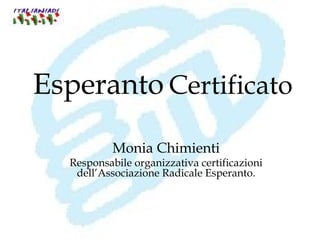 Esperanto Certificato

           Monia Chimienti
  Responsabile organizzativa certificazioni
   dell’Associazione Radicale Esperanto.
 