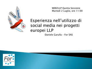 WEB2LLP Quinta Sessione
Martedì 2 Luglio, ore 11:00
Esperienza nell’utilizzo di
social media nei progetti
europei LLP
Daniele Garulla – For SAS
 