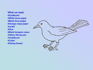 What we need:
•Cardboard
•White tissue paper
•Black tissue paper
•Orange crepe paper
•Lentils
•Glue
•Black tempera colour
•Yellow felt tip pen
•Toothbrush
•Cutter
•Fishing thread
 