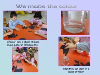 Children tear a sheet of black
tissue paper in small pieces




                                 Then they put them in a
                                     glass of water
 