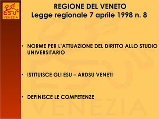 REGIONE DEL VENETO Legge regionale 7 aprile 1998 n. 8  NORME PER L’ATTUAZIONE DEL DIRITTO ALLO STUDIO UNIVERSITARIO ISTITUISCE GLI ESU – ARDSU VENETI DEFINISCE LE COMPETENZE 