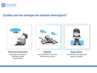 ¿Cuáles son las ventajas de nuestro mensajero?
Entretenimientos
Amplia gama de pegatinas
divertidas y juegos
emocionantes
Rápido
Alta velocidad de transmisión
de mensajes y archivos
Seguridad
La transferencia de datos está
segura y protegida
 