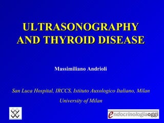 ULTRASONOGRAPHY AND THYROID DISEASE Massimiliano Andrioli San Luca Hospital, IRCCS, Istituto Auxologico Italiano, Milan University of Milan 