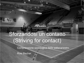 Sforzandosi un contatto
(Striving for contact)
Comprensione sociologica della pallacanestro.
Roei Bachar.
 
