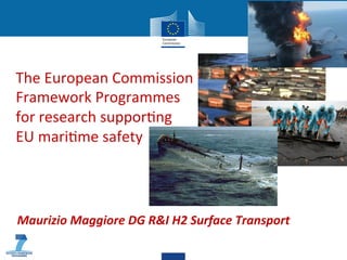 The	
  European	
  Commission	
  	
  
Framework	
  Programmes	
  	
  
for	
  research	
  suppor7ng	
  	
  
EU	
  mari7me	
  safety	
  
	
  




  Maurizio	
  Maggiore	
  DG	
  R&I	
  H2	
  Surface	
  Transport	
  
                           UK CoC meeting 29 May 2012
                                                    
 