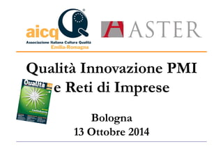 Qualità Innovazione PMI 
e Reti di Imprese 
Bologna 
13 Ottobre 2014 
 