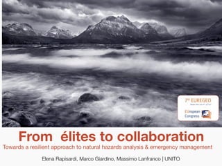 From élites to collaboration
Towards a resilient approach to natural hazards analysis & emergency management

              Elena Rapisardi, Marco Giardino, Massimo Lanfranco | UNITO
 