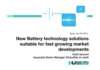 Rome, June 7th 2013
New Battery technology solutions
suitable for fast growing market
developments
Carlo Iacovini!
Associate Senior Manager Clickutility on earth!
 