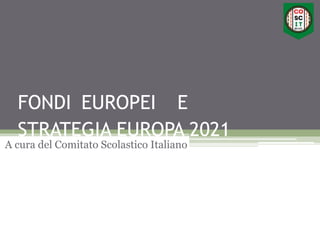 FONDI EUROPEI E
STRATEGIA EUROPA 2021
A cura del Comitato Scolastico Italiano
 