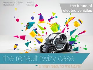 the future of electric vehicles! 
the renault twizy case 
is milan ready for the future? 
Alessio Aristide Di Salvo 
1656719 
Mattia Deserti 
1655570 
 