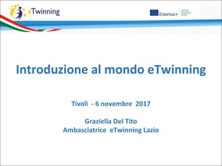 Introduzione al mondo eTwinning
Tivoli - 6 novembre 2017
Graziella Del Tito
Ambasciatrice eTwinning Lazio
 