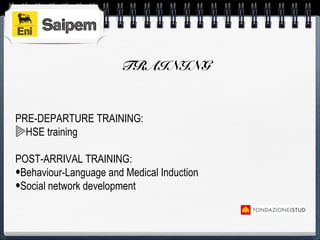 TRAINING
PRE-DEPARTURE TRAINING:
HSE training
POST-ARRIVAL TRAINING:
•Behaviour-Language and Medical Induction
•Social network development
 