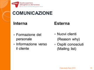 COMUNICAZIONE
Interna
 Formazione del
personale
 Informazione verso
il cliente
Esterna
 Nuovi clienti
(Reason why)
 Ospiti conosciuti
(Mailing list)
Case study Expo 2015 19
 