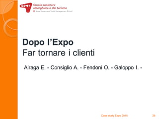 Dopo l’Expo
Far tornare i clienti
Airaga E. - Consiglio A. - Fendoni O. - Galoppo I. -
Case study Expo 2015 26
 