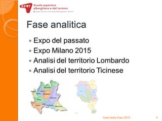 Fase analitica
 Expo del passato
 Expo Milano 2015
 Analisi del territorio Lombardo
 Analisi del territorio Ticinese
Case study Expo 2015 4
 