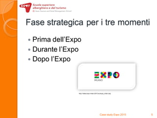 Fase strategica per i tre momenti
 Prima dell’Expo
 Durante l’Expo
 Dopo l’Expo
Case study Expo 2015 5
http://www.expo-milan-2015.eu/expo_milan.asp
 