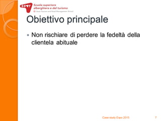 Obiettivo principale
 Non rischiare di perdere la fedeltà della
clientela abituale
Case study Expo 2015 7
 