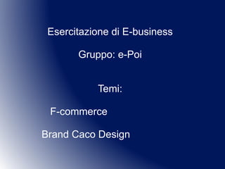Esercitazione di E-business
Gruppo: e-Poi
Temi:
F-commerce
Brand Caco Design
 