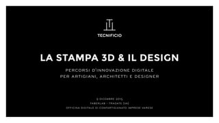 LA STAMPA 3D & IL DESIGN
percorsi d’innovazione digitale
per artigiani, architetti e designer
9 dicembre 2015
faberlab - tradate (va)
officina digitale di confartigianato imprese varese
 