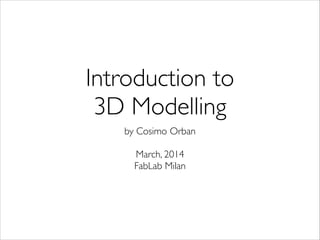Introduction to	

3D Modelling
by Cosimo Orban	

!
March, 2014 
FabLab Milan
 