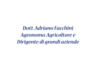 Dott. Adriano Facchini
 Agronomo, Agricoltore e
Dirigente di grandi aziende
 