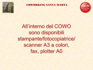 All’interno del COWO
sono disponibili
stampante/fotocopiatrice/
scanner A3 a colori,
fax, plotter A0
COWORKING SANTA MARTA
 
