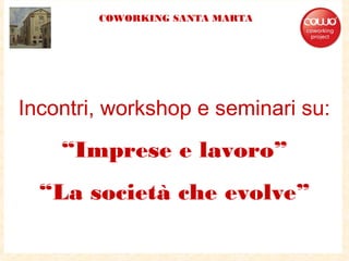 Incontri, workshop e seminari su:
“Imprese e lavoro”
“La società che evolve”
COWORKING SANTA MARTA
 