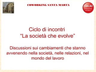 Ciclo di incontri
“La società che evolve”
Discussioni sui cambiamenti che stanno
avvenendo nella società, nelle relazioni, nel
mondo del lavoro
COWORKING SANTA MARTA
 