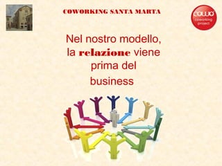 Nel nostro modello,
la relazione viene
prima del
business
COWORKING SANTA MARTA
 