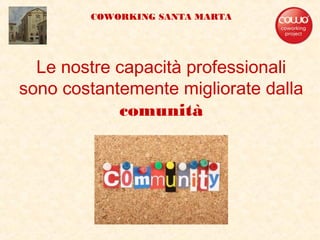 Le nostre capacità professionali
sono costantemente migliorate dalla
comunità
COWORKING SANTA MARTA
 