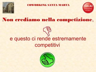 Non crediamo nella competizione,
e questo ci rende estremamente
competitivi
COWORKING SANTA MARTA
 