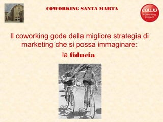 Il coworking gode della migliore strategia di
marketing che si possa immaginare:
la fiducia
COWORKING SANTA MARTA
 