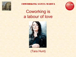 Coworking is
a labour of love
(Tara Hunt)
COWORKING SANTA MARTA
 