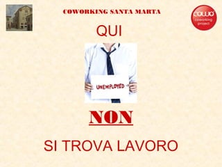 QUI
NON
SI TROVA LAVORO
COWORKING SANTA MARTA
 
