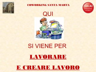 QUI
SI VIENE PER
LAVORARE
E CREARE LAVORO
COWORKING SANTA MARTA
 