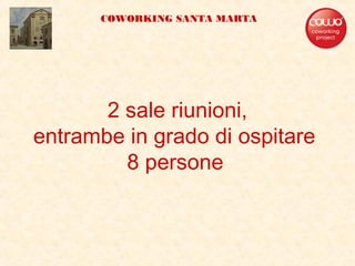 2 sale riunioni,
entrambe in grado di ospitare
8 persone
COWORKING SANTA MARTA
 
