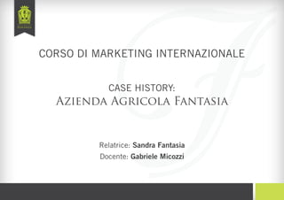CORSO DI MARKETING INTERNAZIONALE


           CASE HISTORY:
  Azienda Agricola Fantasia


         Relatrice: Sandra Fantasia
         Docente: Gabriele Micozzi
 