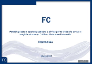 FC
Marzo 2014
Partner globale di aziende pubbliche e private per la creazione di valore
tangibile attraverso l’utilizzo di strumenti innovativi
CONSULENZA
 
