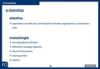 formazione
obiettivo
 apprendere con efficacia, minimizzando l’impatto organizzativo e contenendo i
costi
metodologia
 learning objects interattivi
 definizione strategia didattica
 forum di discussione
 tutoring on-line
 webinar
e-learning
22
 