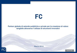 FC
Marzo 2014
Partner globale di aziende pubbliche e private per la creazione di valore
tangibile attraverso l’utilizzo di strumenti innovativi
 